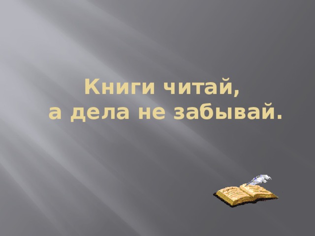 Книги читай,  а дела не забывай. 