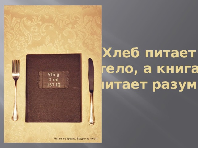 Хлеб питает тело, а книга питает разум. 