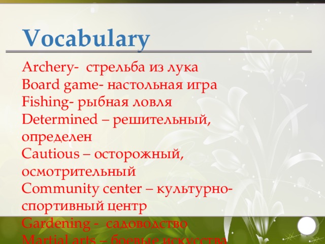 Vocabulary Archery- стрельба из лука Board game- настольная игра Fishing- рыбная ловля Determined – решительный, определен Cautious – осторожный, осмотрительный Community center – культурно-спортивный центр Gardening - садоводство Martial arts – боевые искусства   