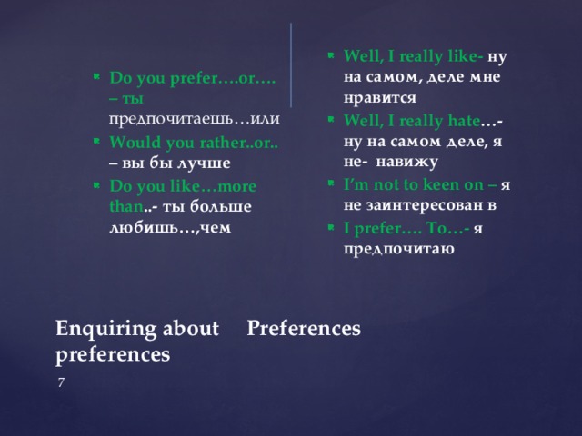 Do you prefer….or…. – ты предпочитаешь…или Would you rather..or.. – вы бы лучше Do you like…more than ..- ты больше любишь…,чем Well, I really like- ну на самом, деле мне нравится Well, I really hate …- ну на самом деле, я не- навижу I’m not to keen on – я не заинтересован в I prefer…. To…- я предпочитаю Enquiring about Preferences  preferences  