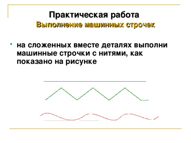 Практическая работа   Выполнение машинных строчек  на сложенных вместе деталях выполни машинные строчки с нитями, как показано на рисунке