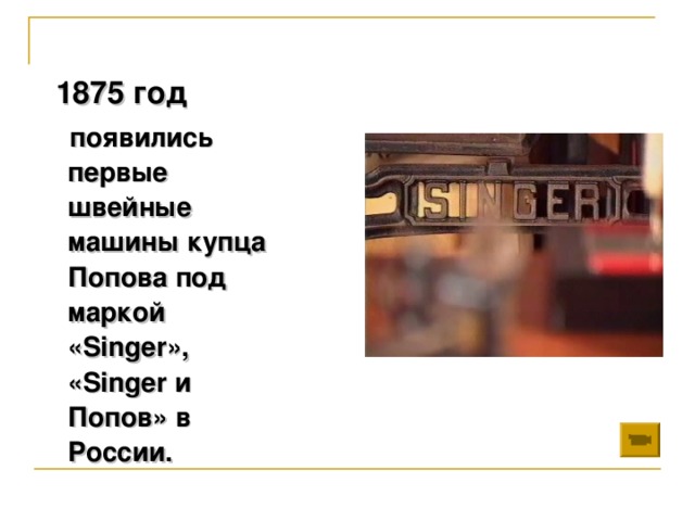 1875 год  появились первые швейные машины купца Попова под маркой «Singer», «Singer и Попов» в России.