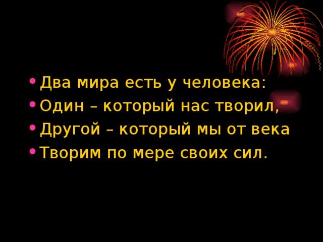 Два мира есть у человека: Один – который нас творил, Другой – который мы от века Творим по мере своих сил. 