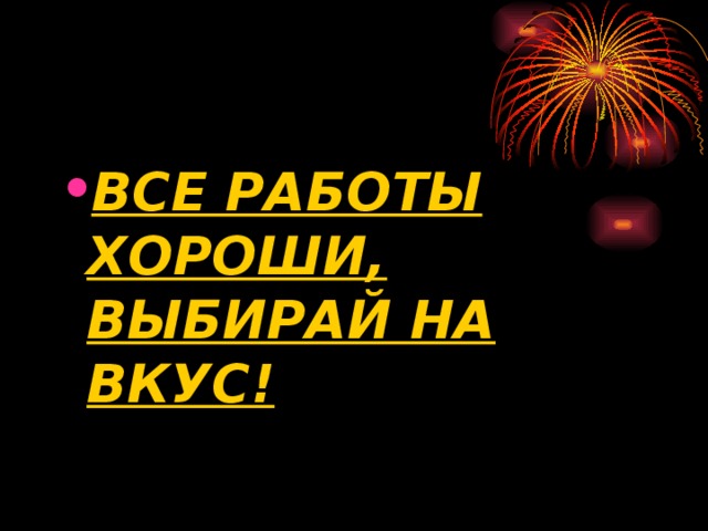 ВСЕ РАБОТЫ ХОРОШИ, ВЫБИРАЙ НА ВКУС! 