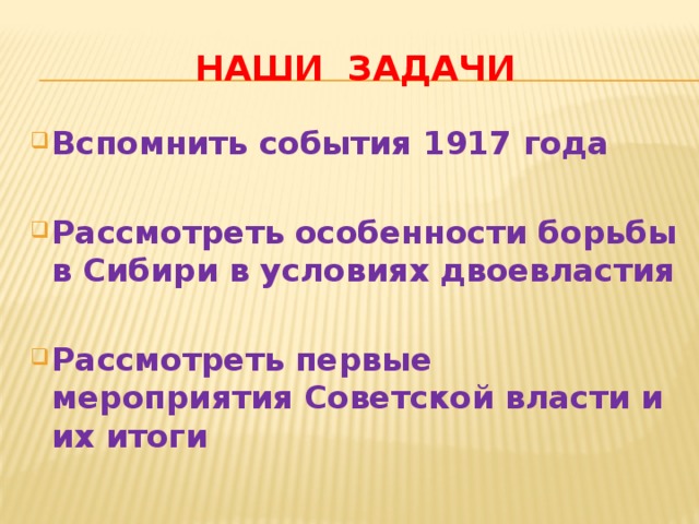 Наши задачи Вспомнить события 1917 года  Рассмотреть особенности борьбы в Сибири в условиях двоевластия  Рассмотреть первые мероприятия Советской власти и их итоги 