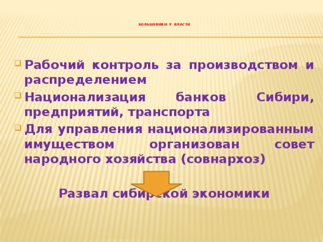  большевики у власти Рабочий контроль за производством и распределением Национализация банков Сибири, предприятий, транспорта Для управления национализированным имуществом организован совет народного хозяйства (совнархоз)  Развал сибирской экономики 