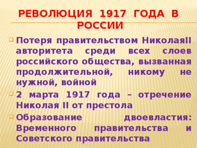 Революция 1917 года в россии Потеря правительством НиколаяII авторитета среди всех слоев российского общества, вызванная продолжительной, никому не нужной, войной 2 марта 1917 года – отречение Николая II от престола Образование двоевластия: Временного правительства и Советского правительства 