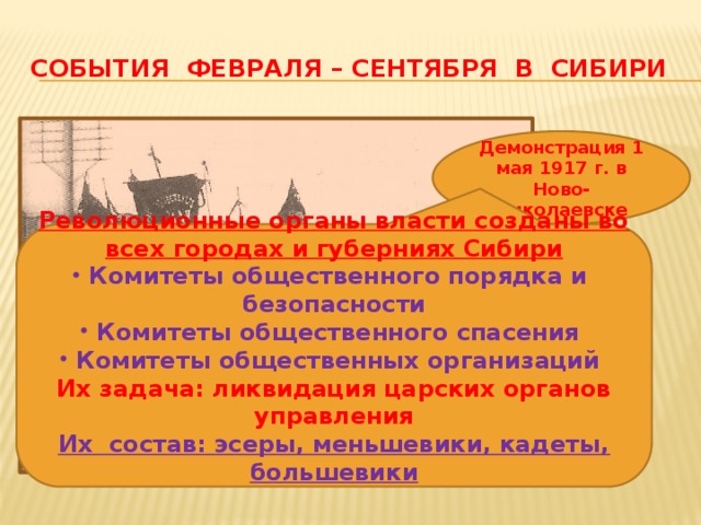 События февраля – сентября в сибири Демонстрация 1 мая 1917 г. в Ново-Николаевске Революционные органы власти созданы во всех городах и губерниях Сибири Комитеты общественного порядка и безопасности Комитеты общественного спасения Комитеты общественных организаций Их задача: ликвидация царских органов управления Их состав: эсеры, меньшевики, кадеты, большевики 