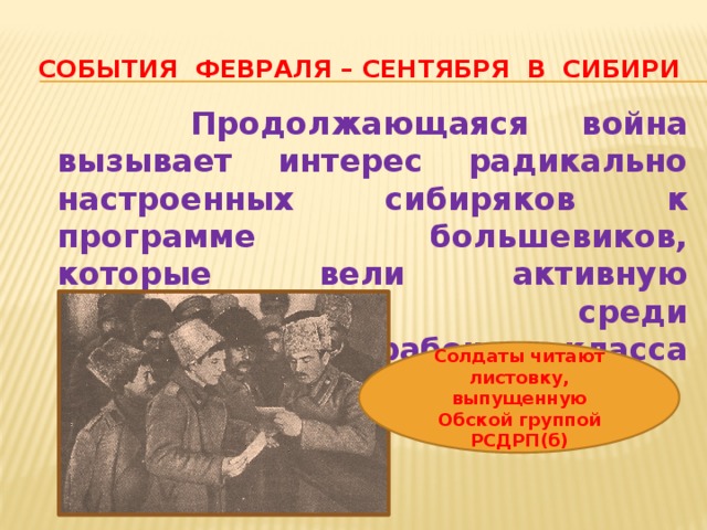События февраля – сентября в сибири  Продолжающаяся война вызывает интерес радикально настроенных сибиряков к программе большевиков, которые вели активную пропаганду среди малочисленного рабочего класса Сибири и солдат Солдаты читают листовку, выпущенную Обской группой РСДРП(б) 
