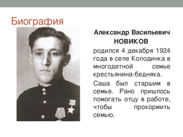 Биография Александр Васильевич НОВИКОВ родился 4 декабря 1924 года в селе Колодинка в многодетной семье крестьянина-бедняка. Саша был старшим в семье. Рано пришлось помогать отцу в работе, чтобы прокормить семью. 