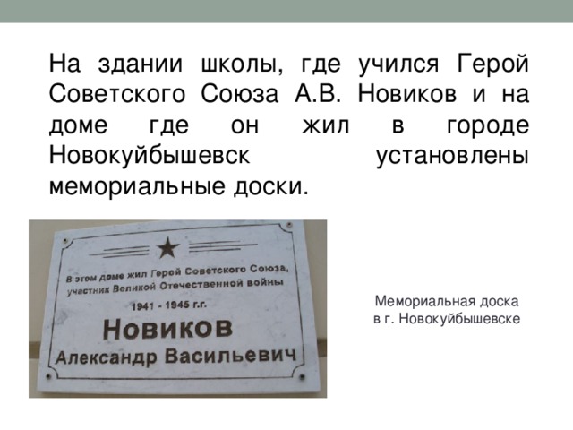 На здании школы, где учился Герой Советского Союза А.В. Новиков и на доме где он жил в городе Новокуйбышевск установлены мемориальные доски. Мемориальная доска в г. Новокуйбышевске 