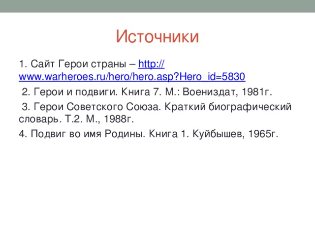 Источники 1. Сайт Герои страны – http :// www.warheroes.ru/hero/hero.asp?Hero_id=5830   2. Герои и подвиги. Книга 7. М.: Воениздат, 1981г.   3. Герои Советского Союза. Краткий биографический словарь. Т.2. М., 1988г. 4. Подвиг во имя Родины. Книга 1. Куйбышев, 1965г. 