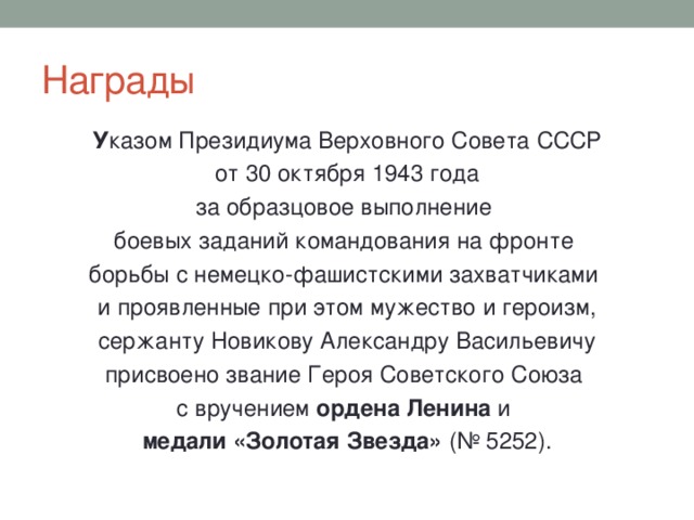 Награды У казом Президиума Верховного Совета СССР  от 30 октября 1943 года за образцовое выполнение боевых заданий командования на фронте борьбы с немецко-фашистскими захватчиками и проявленные при этом мужество и героизм, сержанту Новикову Александру Васильевичу присвоено звание Героя Советского Союза с вручением ордена Ленина и медали «Золотая Звезда» (№ 5252). 