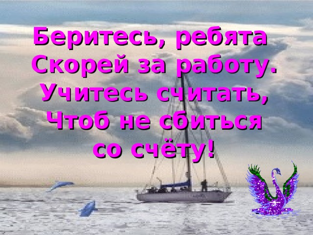 Беритесь, ребята  Скорей за работу.  Учитесь считать,  Чтоб не сбиться со счёту!