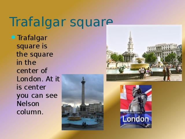 Trafalgar square Trafalgar square is the square in the center of London. At it is center you can see Nelson column. 