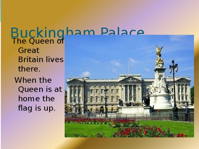 Buckingham Palace The Queen of Great Britain lives there.  When the Queen is at home the flag is up. 