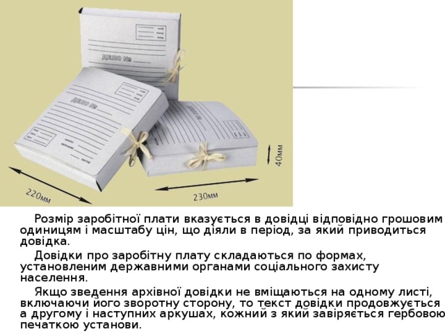 Розмір заробітної плати вказується в довідці відповідно грошовим одиницям і масштабу цін, що діяли в період, за який приводиться довідка.  Довідки про заробітну плату складаються по формах, установленим державними органами соціального захисту населення.  Якщо зведення архівної довідки не вміщаються на одному листі, включаючи його зворотну сторону, то текст довідки продовжується а другому і наступних аркушах, кожний з який завіряється гербовою печаткою установи. 