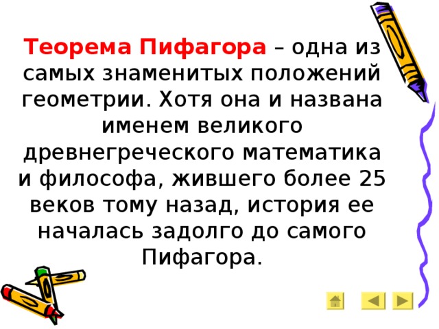 Теорема Пифагора – одна из самых знаменитых положений геометрии. Хотя она и названа именем великого древнегреческого математика и философа, жившего более 25 веков тому назад, история ее началась задолго до самого Пифагора. 