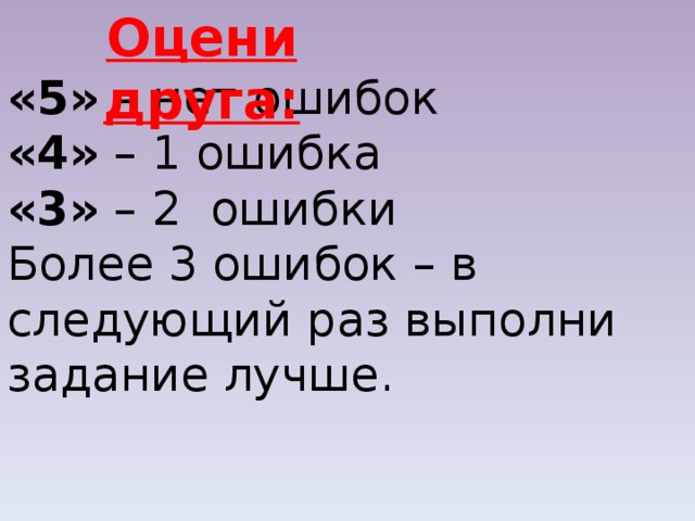 Оцени друга: «5» – нет ошибок «4» – 1 ошибка «3» – 2 ошибки Более 3 ошибок – в следующий раз выполни задание лучше. 
