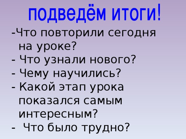 -Что повторили сегодня на уроке? - Что узнали нового? - Чему научились? - Какой этап урока показался самым интересным? - Что было трудно? 