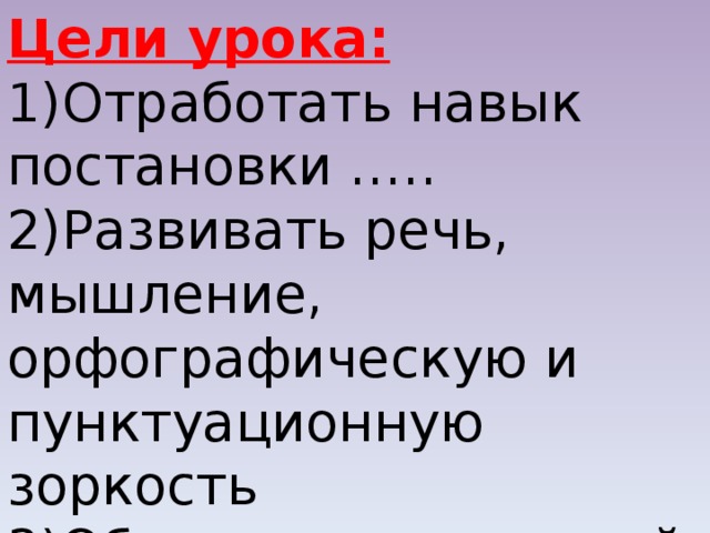 Цели урока: Отработать навык постановки ….. Развивать речь, мышление, орфографическую и пунктуационную зоркость Обогащать словарный запас  