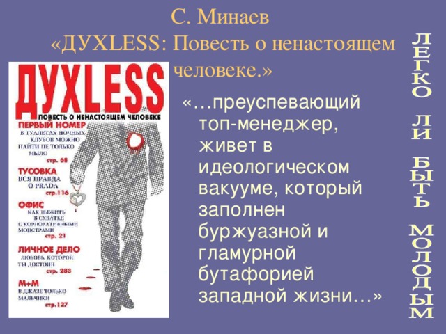 С. Минаев  «ДУХ LESS : Повесть о ненастоящем человеке.» «…преуспевающий топ-менеджер, живет в идеологическом вакууме, который заполнен буржуазной и гламурной бутафорией западной жизни…»  