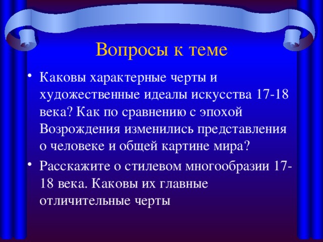 Вопросы к теме Каковы характерные черты и художественные идеалы искусства 17-18 века? Как по сравнению с эпохой Возрождения изменились представления о человеке и общей картине мира? Расскажите о стилевом многообразии 17-18 века. Каковы их главные отличительные черты 