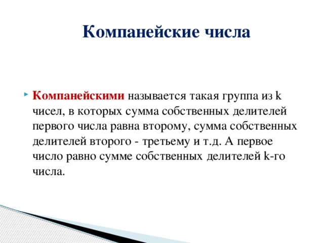  Компанейские числа Компанейскими  называется такая группа из k чисел, в которых сумма собственных делителей первого числа равна второму, сумма собственных делителей второго - третьему и т.д. А первое число равно сумме собственных делителей k-го числа. 