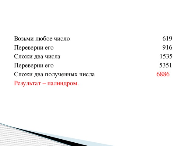 Возьми любое число      619 Переверни его                 916 Сложи два числа             1535 Переверни его                 5351 Сложи два полученных числа     6886 Результат – палиндром . 