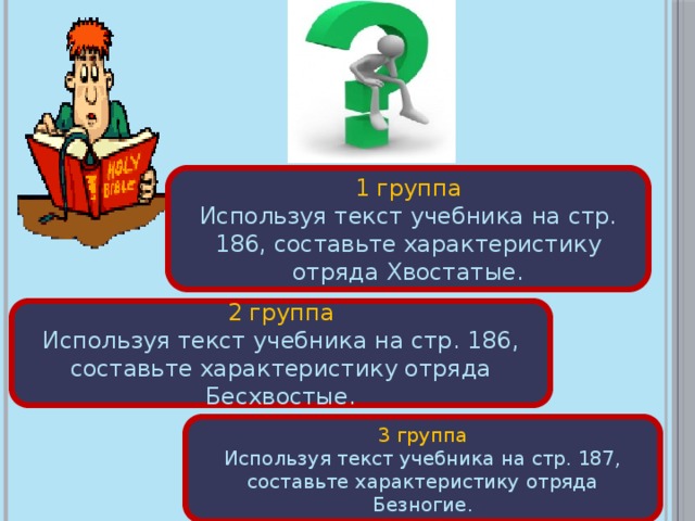 1 группа Используя текст учебника на стр. 186, составьте характеристику отряда Хвостатые. 2 группа Используя текст учебника на стр. 186, составьте характеристику отряда Бесхвостые. 3 группа Используя текст учебника на стр. 187, составьте характеристику отряда Безногие. 