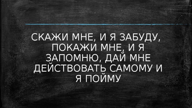 СКАЖИ МНЕ, И Я ЗАБУДУ, ПОКАЖИ МНЕ, И Я ЗАПОМНЮ, ДАЙ МНЕ ДЕЙСТВОВАТЬ САМОМУ И Я ПОЙМУ 