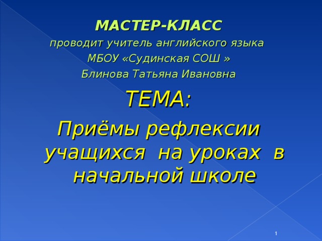 МАСТЕР-КЛАСС проводит учитель английского языка МБОУ «Судинская СОШ » Блинова Татьяна Ивановна ТЕМА: Приёмы рефлексии учащихся на уроках в начальной школе   