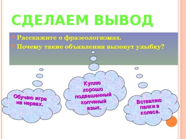 Вставляю палки в колеса.  Обучаю игре на нервах. Куплю хорошо подвешенный копченый язык.  СДЕЛАЕМ ВЫВОД Расскажите о фразеологизмах. Почему такие объявления вызовут улыбку?  