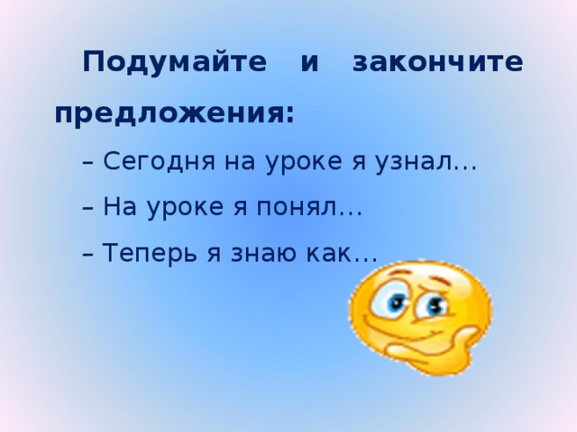 Подумайте и закончите предложения: –  Сегодня на уроке я узнал… –  На уроке я понял… –  Теперь я знаю как…