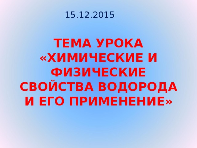 15.12.2015 ТЕМА УРОКА  «ХИМИЧЕСКИЕ И ФИЗИЧЕСКИЕ СВОЙСТВА ВОДОРОДА И ЕГО ПРИМЕНЕНИЕ»