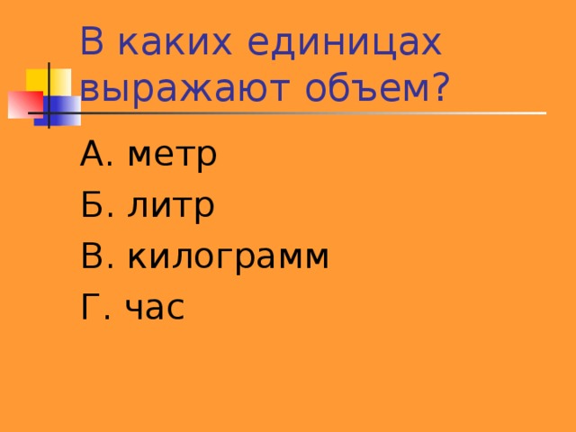 В каких единицах выражают объем? А. метр Б. литр В. килограмм Г. час 