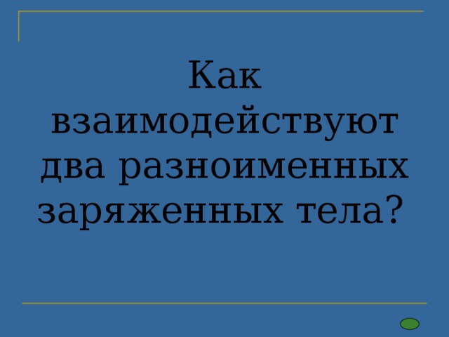 Как взаимодействуют два разноименных заряженных тела? 