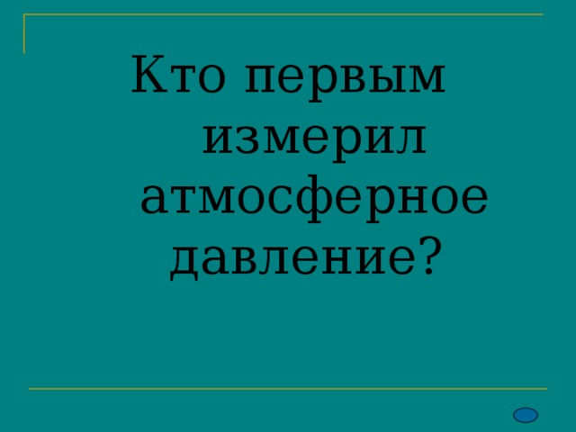 Кто первым измерил атмосферное давление?   