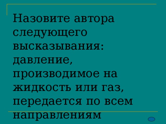 Назовите автора следующего высказывания:  давление, производимое на жидкость или газ, передается по всем направлениям одинаково. 