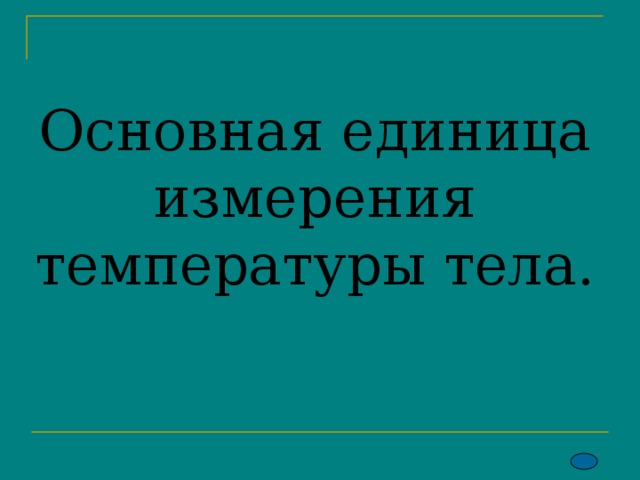 Основная единица  измерения температуры тела. 