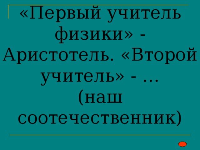 «Первый учитель физики» - Аристотель. «Второй учитель» - …  (наш соотечественник) 