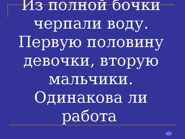 Из полной бочки черпали воду. Первую половину девочки, вторую мальчики. Одинакова ли работа 
