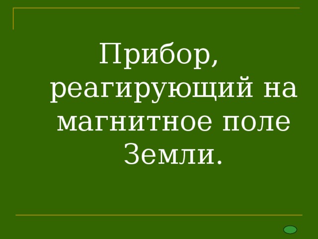 Прибор, реагирующий на магнитное поле Земли.     
