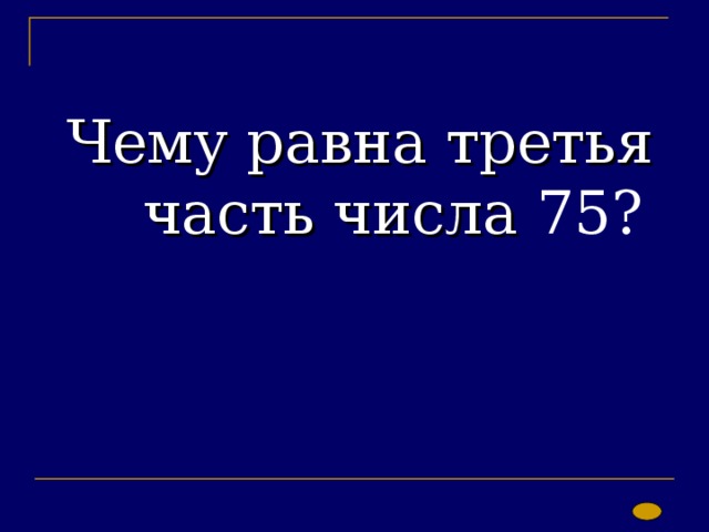 Чему равна третья часть числа 75? 