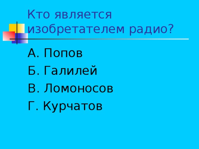 А. Попов Б. Галилей В. Ломоносов Г. Курчатов 