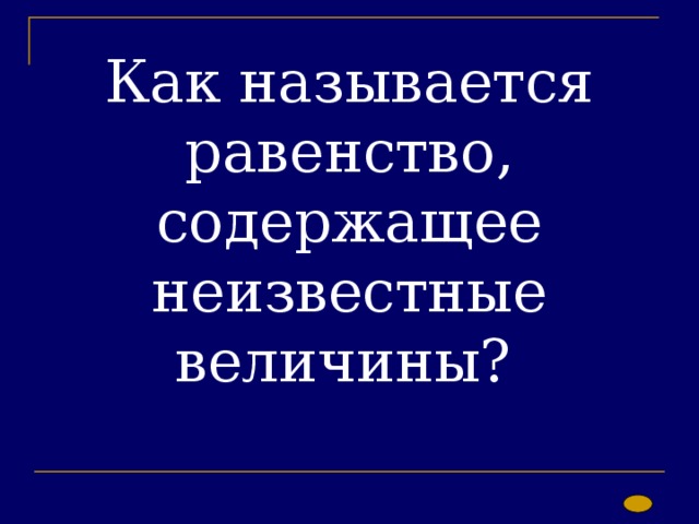 Как называется равенство, содержащее неизвестные величины? 