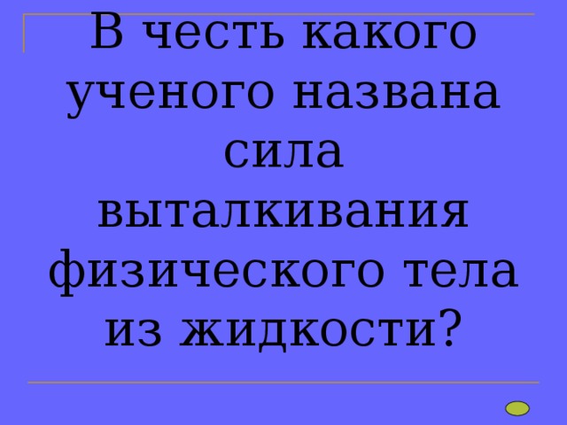 В честь какого ученого названа сила выталкивания физического тела из жидкости? 