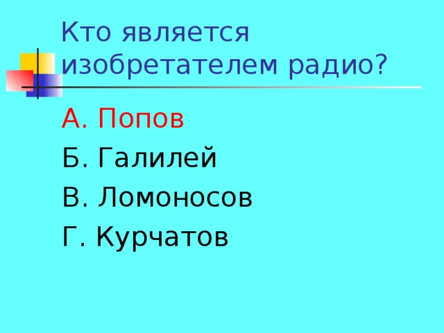 А. Попов Б. Галилей В. Ломоносов Г. Курчатов 