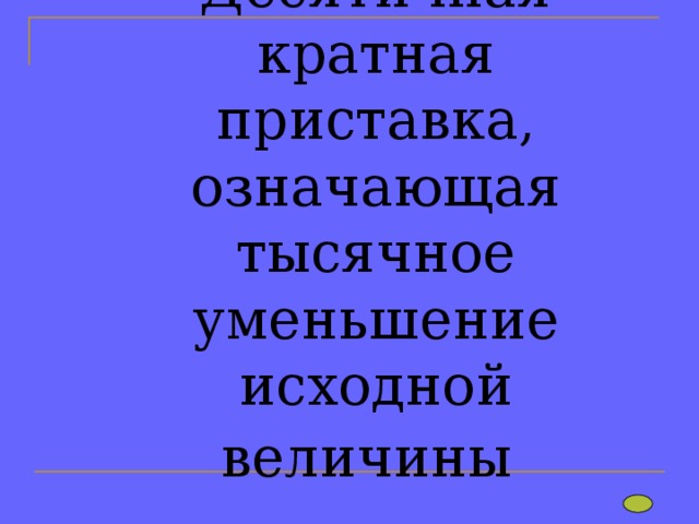      Десятичная кратная приставка, означающая тысячное уменьшение исходной величины       