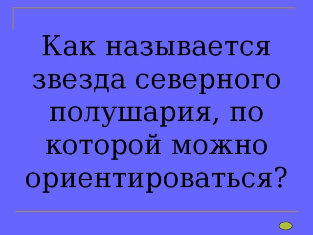 Как называется звезда северного полушария, по которой можно ориентироваться?   
